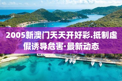 2005新澳門天天開好彩.抵制虛假誘導危害·最新動態(tài)