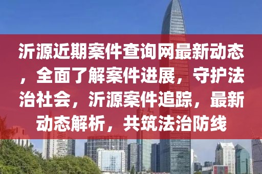 沂源近期案件查詢(xún)網(wǎng)最新動(dòng)態(tài)，全面了解案件進(jìn)展，守護(hù)法治社會(huì)，沂源案件追蹤，最新動(dòng)態(tài)解析，共筑法治防線