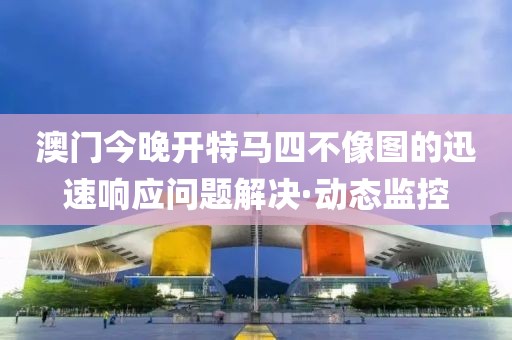 澳門今晚開(kāi)特馬四不像圖的迅速響應(yīng)問(wèn)題解決·動(dòng)態(tài)監(jiān)控