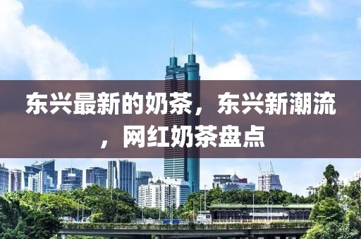 東興最新的奶茶，東興新潮流，網(wǎng)紅奶茶盤點