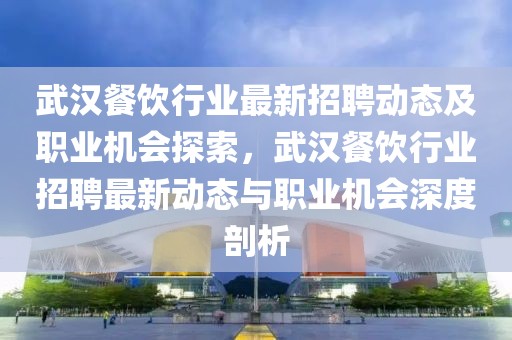 武漢餐飲行業(yè)最新招聘動(dòng)態(tài)及職業(yè)機(jī)會(huì)探索，武漢餐飲行業(yè)招聘最新動(dòng)態(tài)與職業(yè)機(jī)會(huì)深度剖析