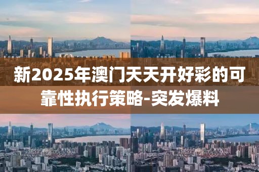 新2025年澳門天天開好彩的可靠性執(zhí)行策略-突發(fā)爆料