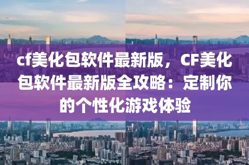 cf美化包軟件最新版，CF美化包軟件最新版全攻略：定制你的個性化游戲體驗