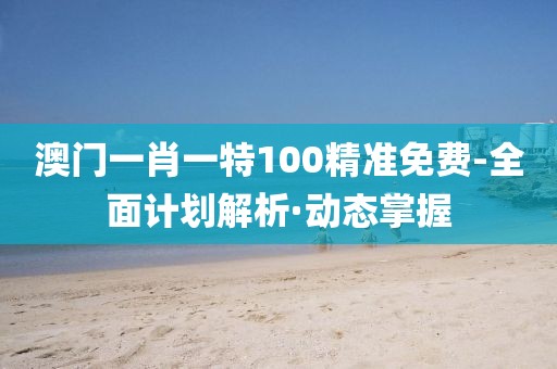 澳門一肖一特100精準(zhǔn)免費(fèi)-全面計(jì)劃解析·動(dòng)態(tài)掌握