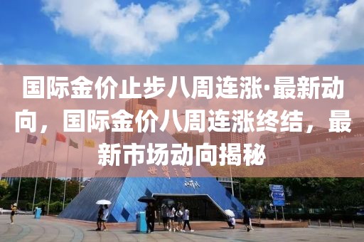 國(guó)際金價(jià)止步八周連漲·最新動(dòng)向，國(guó)際金價(jià)八周連漲終結(jié)，最新市場(chǎng)動(dòng)向揭秘