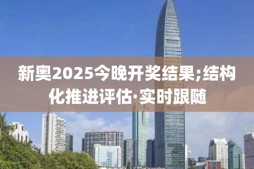 新奧2025今晚開獎(jiǎng)結(jié)果;結(jié)構(gòu)化推進(jìn)評(píng)估·實(shí)時(shí)跟隨