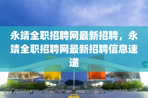 永靖全職招聘網(wǎng)最新招聘，永靖全職招聘網(wǎng)最新招聘信息速遞