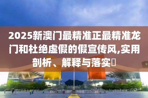 2025新澳門最精準(zhǔn)正最精準(zhǔn)龍門和杜絕虛假的假宣傳風(fēng),實(shí)用剖析、解釋與落實(shí)?
