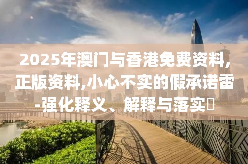2025年澳門與香港免費(fèi)資料,正版資料,小心不實(shí)的假承諾雷-強(qiáng)化釋義、解釋與落實(shí)?