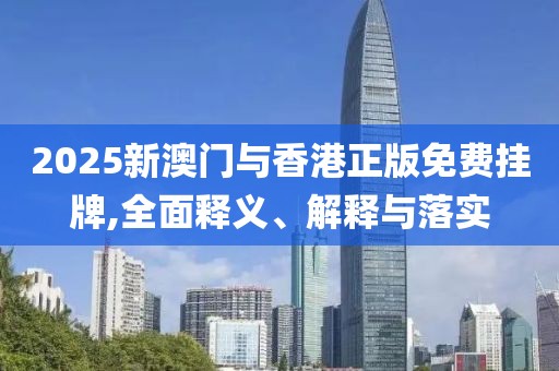 2025新澳門與香港正版免費(fèi)掛牌,全面釋義、解釋與落實(shí)