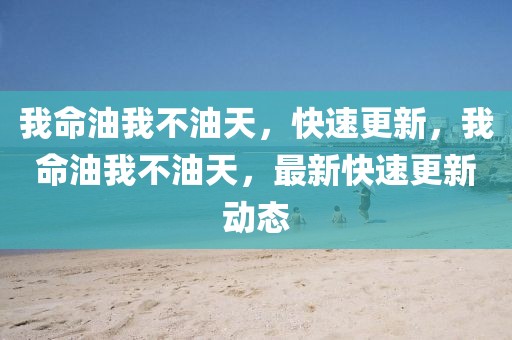 我命油我不油天，快速更新，我命油我不油天，最新快速更新動態(tài)