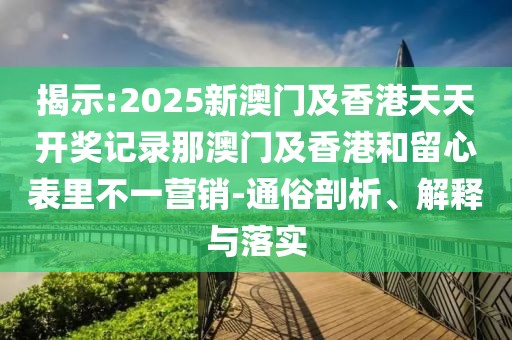 揭示:2025新澳門及香港天天開獎記錄那澳門及香港和留心表里不一營銷-通俗剖析、解釋與落實