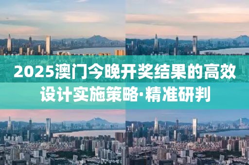 2025澳門今晚開(kāi)獎(jiǎng)結(jié)果的高效設(shè)計(jì)實(shí)施策略·精準(zhǔn)研判