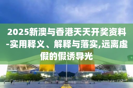 2025新澳與香港天天開獎(jiǎng)資料-實(shí)用釋義、解釋與落實(shí),遠(yuǎn)離虛假的假誘導(dǎo)光