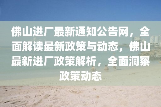 佛山進廠最新通知公告網(wǎng)，全面解讀最新政策與動態(tài)，佛山最新進廠政策解析，全面洞察政策動態(tài)