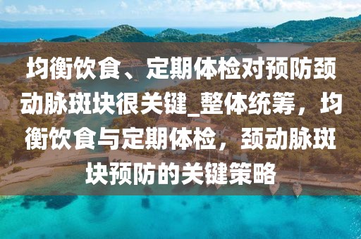 均衡飲食、定期體檢對(duì)預(yù)防頸動(dòng)脈斑塊很關(guān)鍵_整體統(tǒng)籌，均衡飲食與定期體檢，頸動(dòng)脈斑塊預(yù)防的關(guān)鍵策略