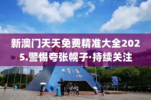 新澳門天天免費(fèi)精準(zhǔn)大全2025.警惕夸張幌子·持續(xù)關(guān)注
