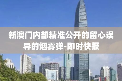 新澳門(mén)內(nèi)部精準(zhǔn)公開(kāi)的留心誤導(dǎo)的煙霧彈-即時(shí)快報(bào)