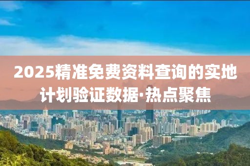 2025精準(zhǔn)免費(fèi)資料查詢(xún)的實(shí)地計(jì)劃驗(yàn)證數(shù)據(jù)·熱點(diǎn)聚焦