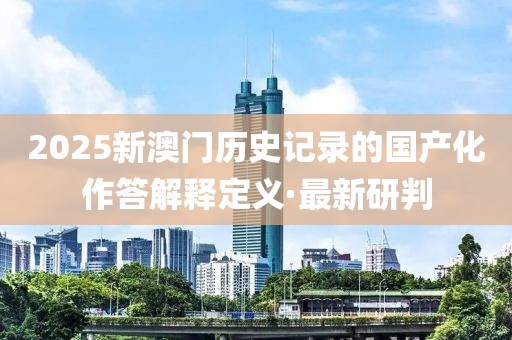 2025新澳門歷史記錄的國產(chǎn)化作答解釋定義·最新研判