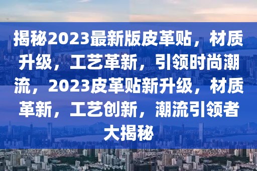 揭秘2023最新版皮革貼，材質(zhì)升級，工藝革新，引領(lǐng)時尚潮流，2023皮革貼新升級，材質(zhì)革新，工藝創(chuàng)新，潮流引領(lǐng)者大揭秘