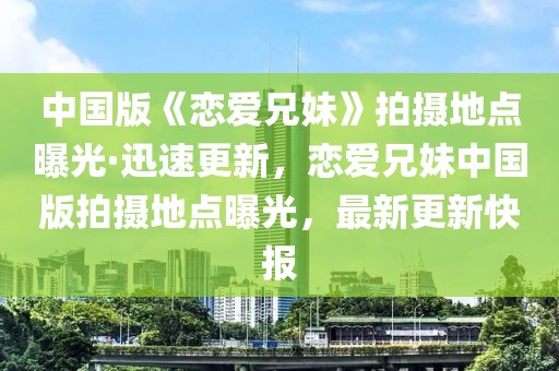 中國版《戀愛兄妹》拍攝地點(diǎn)曝光·迅速更新，戀愛兄妹中國版拍攝地點(diǎn)曝光，最新更新快報(bào)