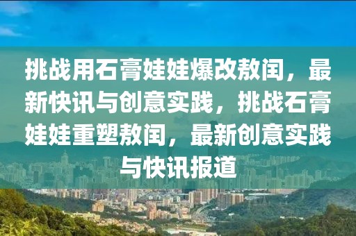 挑戰(zhàn)用石膏娃娃爆改敖閏，最新快訊與創(chuàng)意實(shí)踐，挑戰(zhàn)石膏娃娃重塑敖閏，最新創(chuàng)意實(shí)踐與快訊報(bào)道