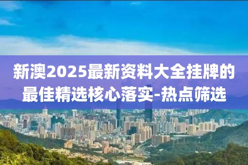 新澳2025最新資料大全掛牌的最佳精選核心落實(shí)-熱點(diǎn)篩選