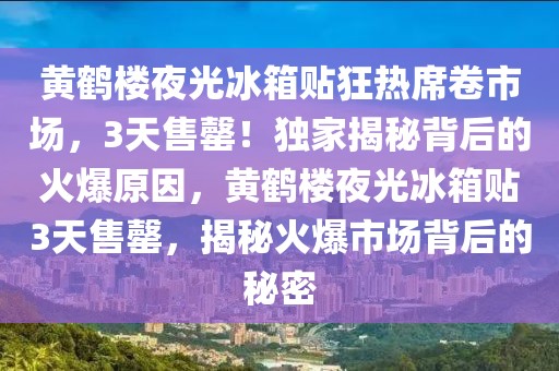黃鶴樓夜光冰箱貼狂熱席卷市場，3天售罄！獨家揭秘背后的火爆原因，黃鶴樓夜光冰箱貼3天售罄，揭秘火爆市場背后的秘密