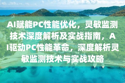 AI賦能PC性能優(yōu)化，靈敏監(jiān)測技術(shù)深度解析及實戰(zhàn)指南，AI驅(qū)動PC性能革命，深度解析靈敏監(jiān)測技術(shù)與實戰(zhàn)攻略