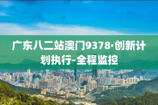 廣東八二站澳門9378·創(chuàng)新計劃執(zhí)行-全程監(jiān)控