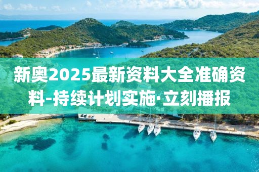 新奧2025最新資料大全準確資料-持續(xù)計劃實施·立刻播報