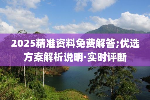 2025精準(zhǔn)資料免費(fèi)解答;優(yōu)選方案解析說(shuō)明·實(shí)時(shí)評(píng)斷