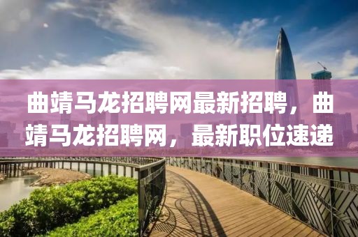 曲靖馬龍招聘網(wǎng)最新招聘，曲靖馬龍招聘網(wǎng)，最新職位速遞