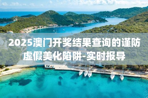 2025澳門開獎結(jié)果查詢的謹(jǐn)防虛假美化陷阱-實時報導(dǎo)