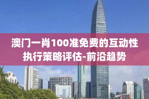 澳門一肖100準免費的互動性執(zhí)行策略評估-前沿趨勢