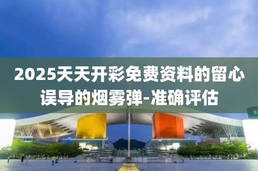 2025天天開彩免費(fèi)資料的留心誤導(dǎo)的煙霧彈-準(zhǔn)確評估