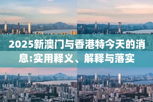 2025新澳門與香港特今天的消息:實用釋義、解釋與落實