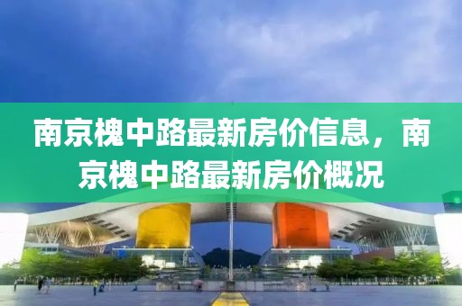 南京槐中路最新房價信息，南京槐中路最新房價概況