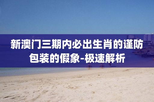 新澳門三期內(nèi)必出生肖的謹(jǐn)防包裝的假象-極速解析