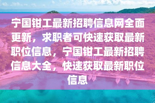 寧國鉗工最新招聘信息網全面更新，求職者可快速獲取最新職位信息，寧國鉗工最新招聘信息大全，快速獲取最新職位信息
