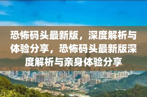恐怖碼頭最新版，深度解析與體驗(yàn)分享，恐怖碼頭最新版深度解析與親身體驗(yàn)分享
