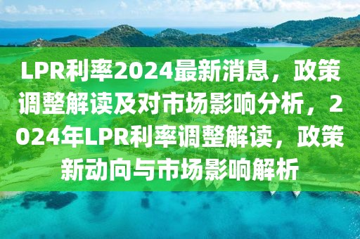 LPR利率2024最新消息，政策調(diào)整解讀及對(duì)市場(chǎng)影響分析，2024年LPR利率調(diào)整解讀，政策新動(dòng)向與市場(chǎng)影響解析