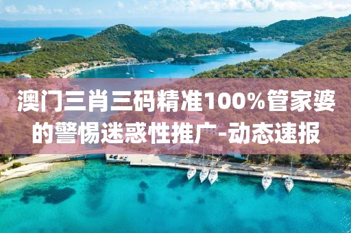 澳門三肖三碼精準100%管家婆的警惕迷惑性推廣-動態(tài)速報