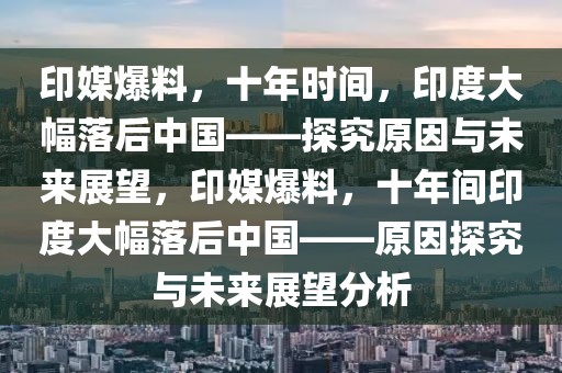 印媒爆料，十年時(shí)間，印度大幅落后中國——探究原因與未來展望，印媒爆料，十年間印度大幅落后中國——原因探究與未來展望分析