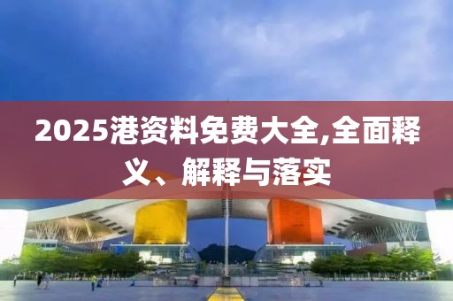 2025港資料免費(fèi)大全,全面釋義、解釋與落實(shí)