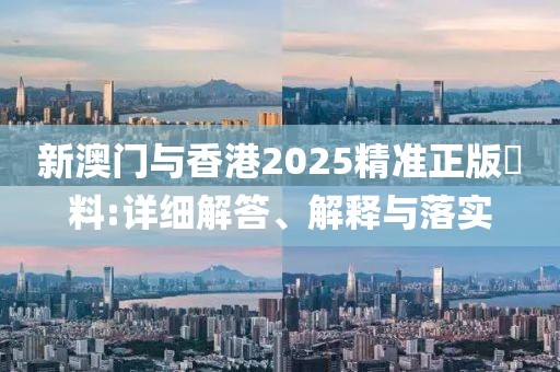 新澳門與香港2025精準(zhǔn)正版資料:詳細(xì)解答、解釋與落實