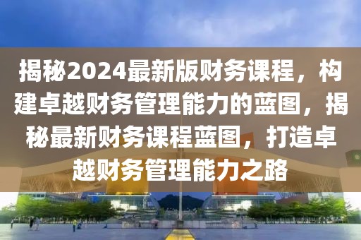 揭秘2024最新版財務(wù)課程，構(gòu)建卓越財務(wù)管理能力的藍(lán)圖，揭秘最新財務(wù)課程藍(lán)圖，打造卓越財務(wù)管理能力之路