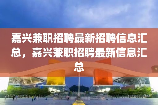 嘉興兼職招聘最新招聘信息匯總，嘉興兼職招聘最新信息匯總