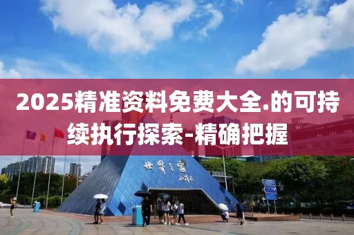 2025精準資料免費大全.的可持續(xù)執(zhí)行探索-精確把握